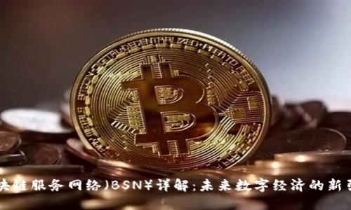 区块链服务网络（BSN）详解：未来数字经济的新引擎