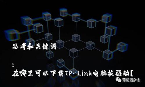 思考和关键词

:
在哪里可以下载TP-Link电脑板驱动？