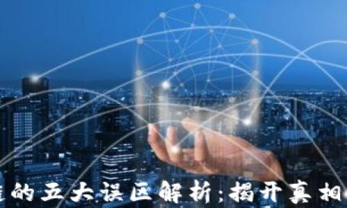 
区块链的五大误区解析：揭开真相的面纱