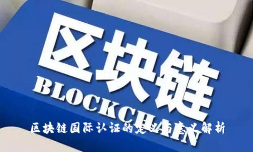 区块链国际认证的定义与意义解析