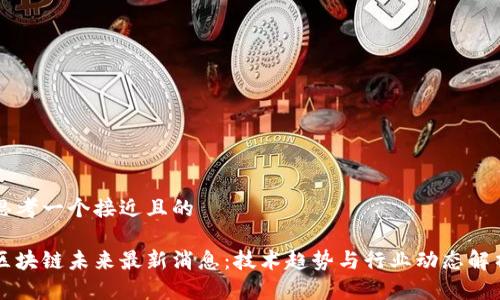 思考一个接近且的

区块链未来最新消息：技术趋势与行业动态解析