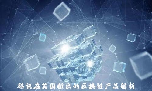 
腾讯在英国推出的区块链产品解析