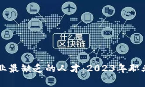 区块链行业最缺乏的人才：2023年职业需求解析