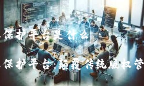 区块链版权保护平台是什么

区块链版权保护平台：颠覆传统版权管理的新形式