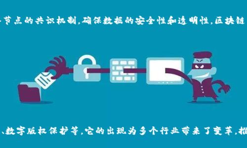区块链（Blockchain）是一个去中心化的分布式账本技术，广泛应用于数字货币、供应链管理、智能合约等多个领域。它的核心概念是通过加密技术和网络节点的共识机制，确保数据的安全性和透明性。区块链的基本结构是由多个“区块”串联而成，每个区块都包含了一定数量的交易记录，并通过加密哈希函数与前一个区块相连，从而形成一个不可篡改的链条。

区块链的主要特点包括：

1. **去中心化**：没有中央权威机构，所有参与者都可以对区块链的数据进行验证和记录。
2. **透明性**：所有交易信息都是公开的，任何人都可以查看区块链上的交易记录。
3. **安全性**：通过加密技术，确保数据无法被篡改和伪造。
4. **可追溯性**：所有的交易都有详细的记录，便于追溯和审核。
5. **智能合约**：可以在区块链上自动执行合约条款，减少中介环节。

区块链最为人所知的应用是比特币及其他加密货币，但其技术潜力远不止于此。区块链能够用于各种场景，如供应链管理、身份认证、投票系统、医疗记录、数字版权保护等。它的出现为多个行业带来了变革，推动了信任机制的改变和效率的提升。
