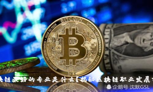 区块链最好的专业是什么？揭秘区块链职业发展前景
