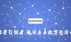 区块链场景引领者：解锁未来数字经济的新机遇