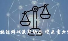 2023年区块链游戏最新动态：迎来重大突破与创新