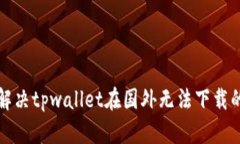 如何解决tpwallet在国外无法下载的问题