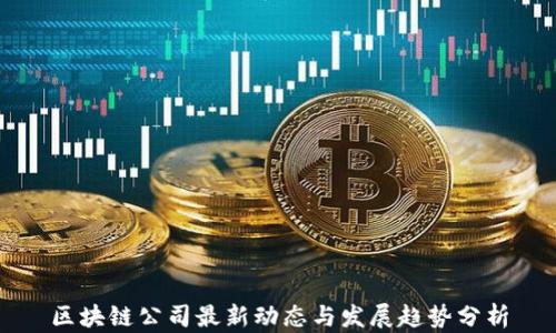 
区块链公司最新动态与发展趋势分析
