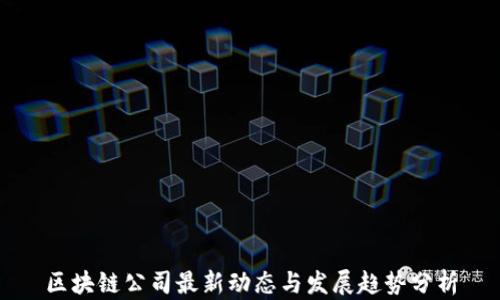 
区块链公司最新动态与发展趋势分析