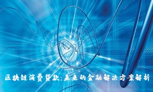 区块链消费贷款：未来的金融解决方案解析